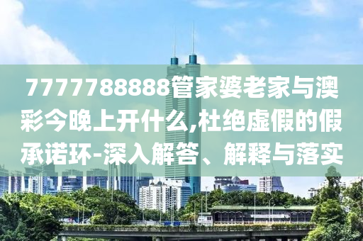 7777788888管家婆老家與澳彩今晚上開什么,杜絕虛假的假承諾環-深入解答、解釋與落實